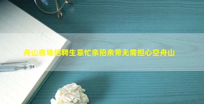 舟山夜场招聘生意忙亲招亲带无需担心空舟山